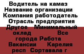 Водитель на камаз › Название организации ­ Компания-работодатель › Отрасль предприятия ­ Другое › Минимальный оклад ­ 35 000 - Все города Работа » Вакансии   . Карелия респ.,Сортавала г.